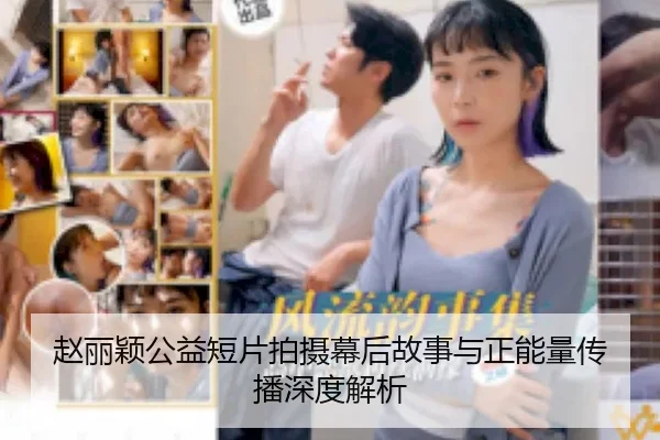 赵丽颖公益短片拍摄幕后故事与正能量传播深度解析